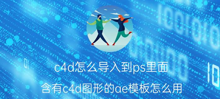 c4d怎么导入到ps里面 含有c4d图形的ae模板怎么用？